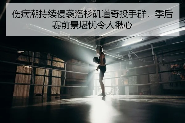 伤病潮持续侵袭洛杉矶道奇投手群，季后赛前景堪忧令人揪心