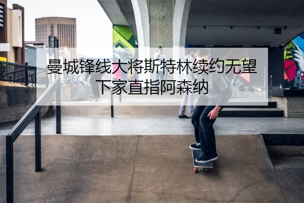 曼城锋线大将斯特林续约无望 下家直指阿森纳